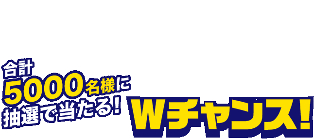 さらに！Wチャンス抽選会「合計5000名様に抽選で当たる！」Wチャンス！
